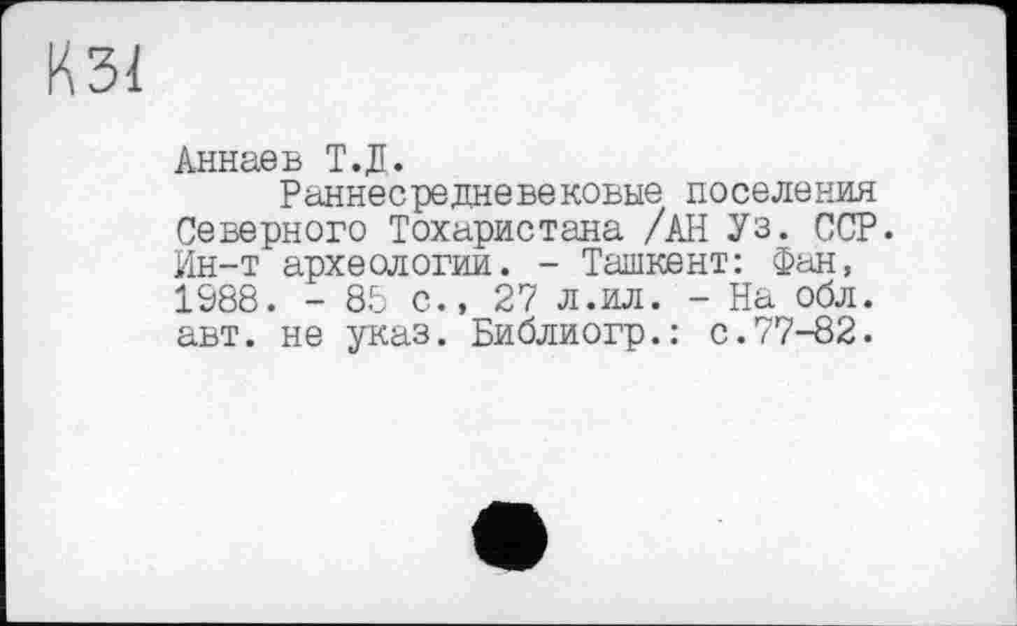 ﻿кзі
Аннаев Т.Д.
Раннесредневековые поселения Северного Тохаристана /АН Уз. ССР. Ин-т археологии. - Ташкент: Фан, 1988. - 88 с., 27 л.ил. - На обл. авт. не указ. Библиогр.: с.77-82.